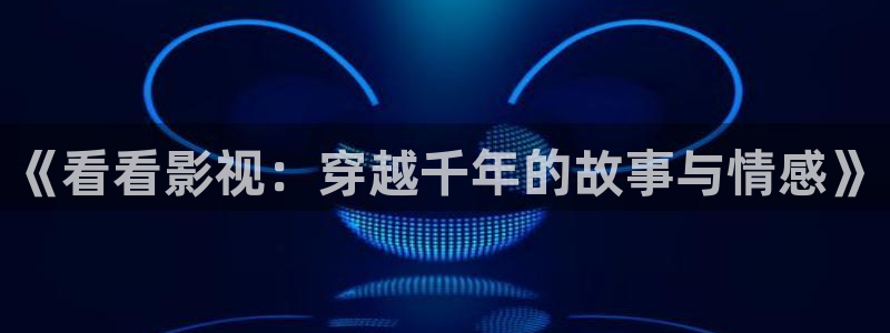 《看看影视：穿越千年的故事与情感》