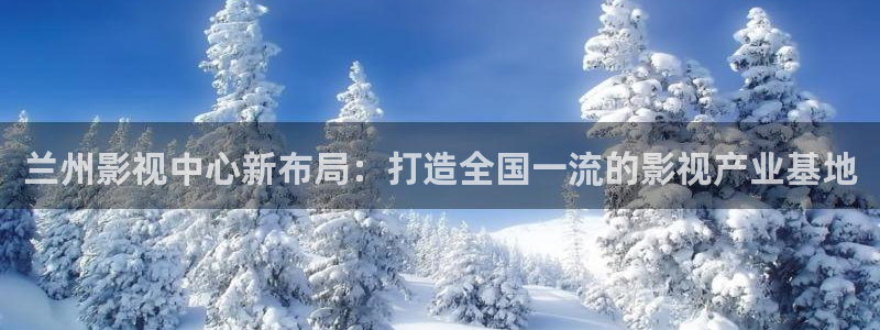 兰州影视中心新布局：打造全国一流的影视产业基地