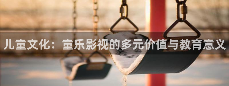 儿童文化：童乐影视的多元价值与教育意义